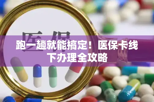 跑一趟就能搞定！医保卡线下办理全攻略